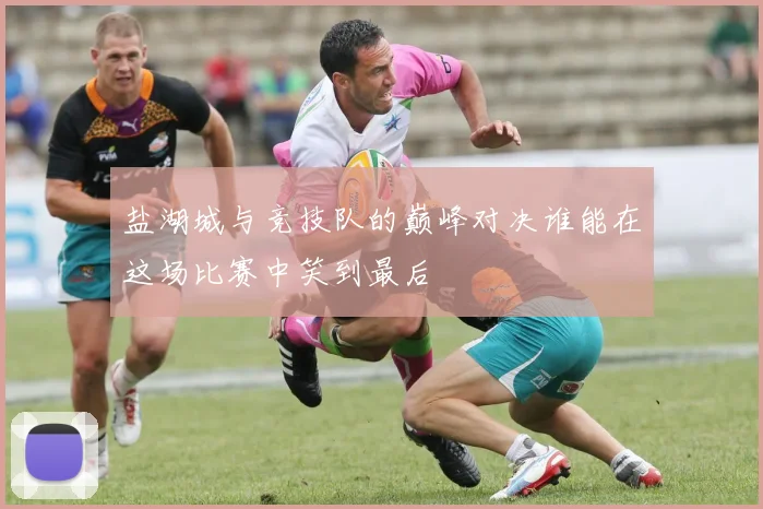 盐湖城与竞技队的巅峰对决谁能在这场比赛中笑到最后