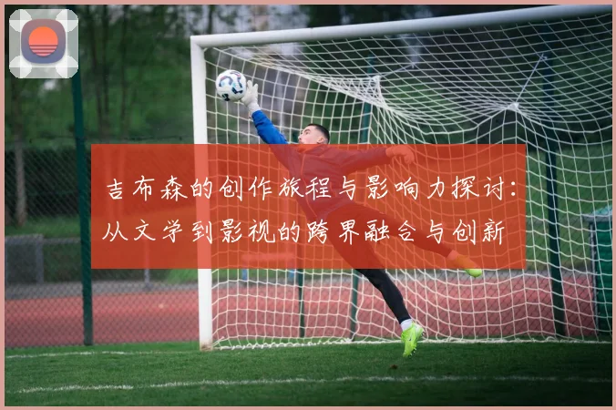 吉布森的创作旅程与影响力探讨：从文学到影视的跨界融合与创新