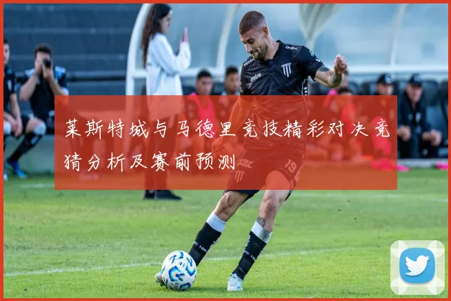 莱斯特城与马德里竞技精彩对决竞猜分析及赛前预测