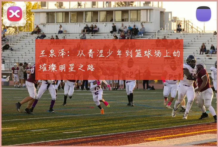 王泉泽：从青涩少年到篮球场上的璀璨明星之路