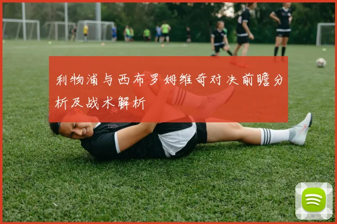 利物浦与西布罗姆维奇对决前瞻分析及战术解析