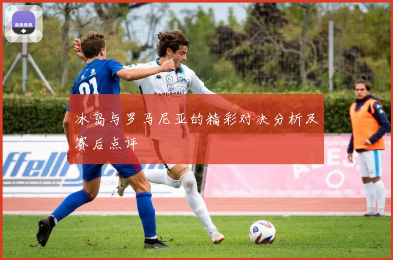 冰岛与罗马尼亚的精彩对决分析及赛后点评