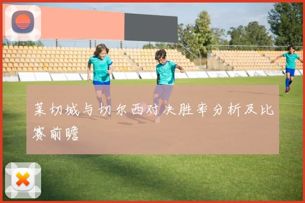 莱切城与切尔西对决胜率分析及比赛前瞻