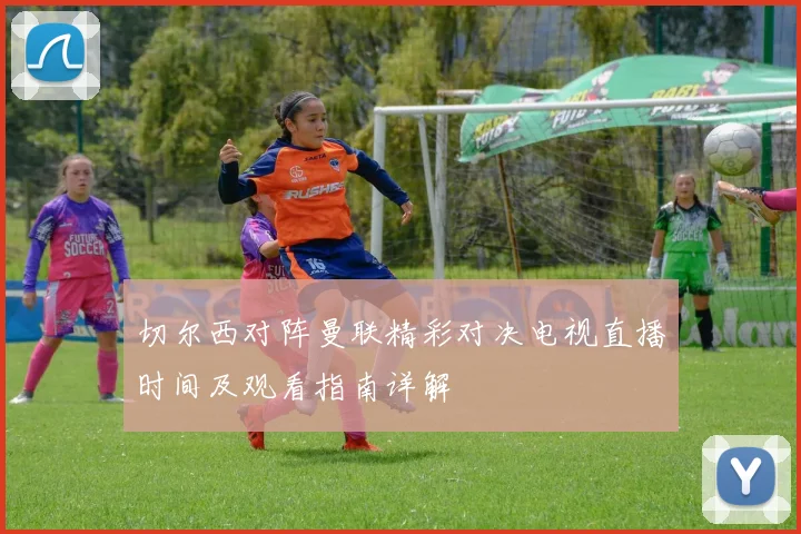 切尔西对阵曼联精彩对决电视直播时间及观看指南详解