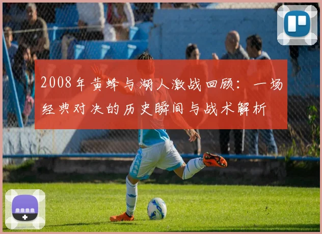 2008年黄蜂与湖人激战回顾：一场经典对决的历史瞬间与战术解析