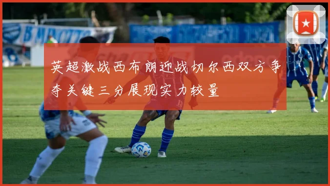 英超激战西布朗迎战切尔西双方争夺关键三分展现实力较量