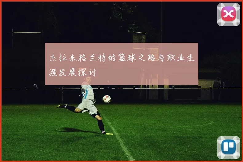 杰拉米格兰特的篮球之路与职业生涯发展探讨