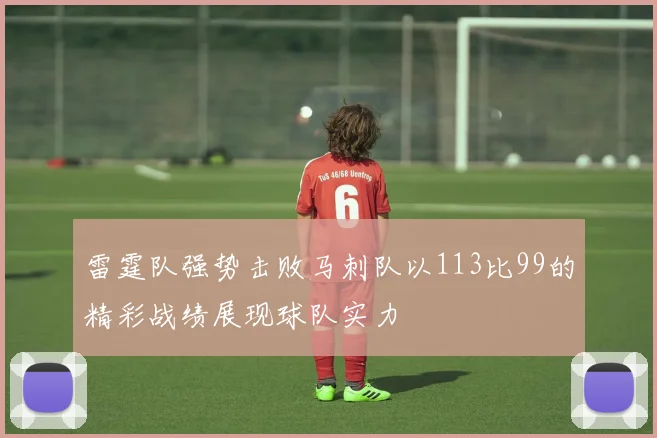 雷霆队强势击败马刺队以113比99的精彩战绩展现球队实力