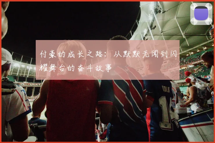 付豪的成长之路：从默默无闻到闪耀舞台的奋斗故事