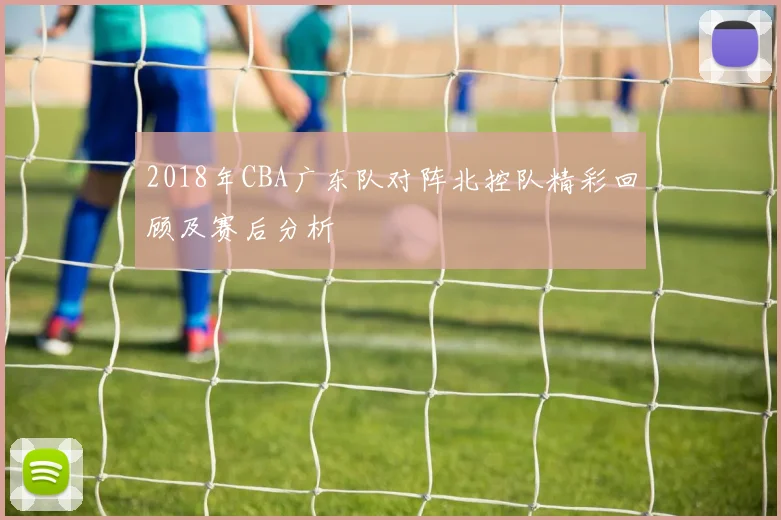 2018年CBA广东队对阵北控队精彩回顾及赛后分析