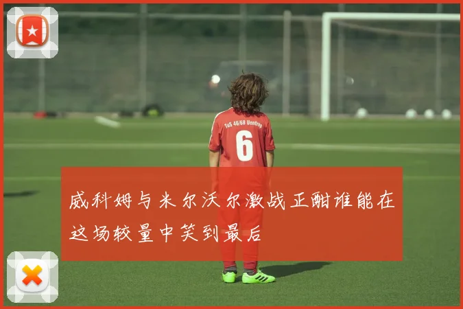 威科姆与米尔沃尔激战正酣谁能在这场较量中笑到最后