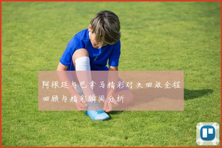 阿根廷与巴拿马精彩对决回放全程回顾与精彩瞬间分析