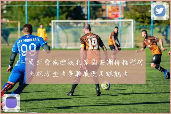 贵州智诚迎战北京国安期待精彩对决双方全力争胜展现足球魅力