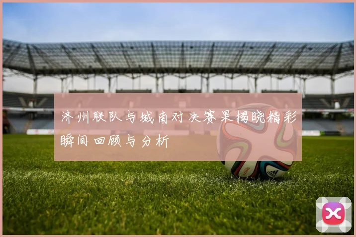 济州联队与城南对决赛果揭晓精彩瞬间回顾与分析