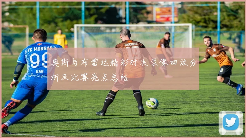 奥斯与布雷达精彩对决录像回放分析及比赛亮点总结