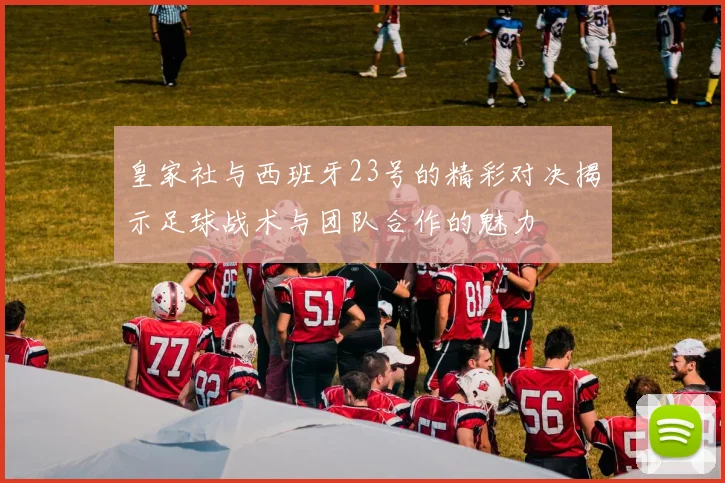 皇家社与西班牙23号的精彩对决揭示足球战术与团队合作的魅力