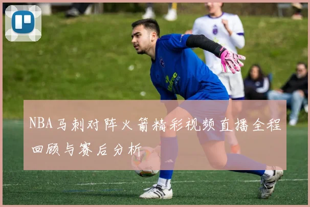 NBA马刺对阵火箭精彩视频直播全程回顾与赛后分析