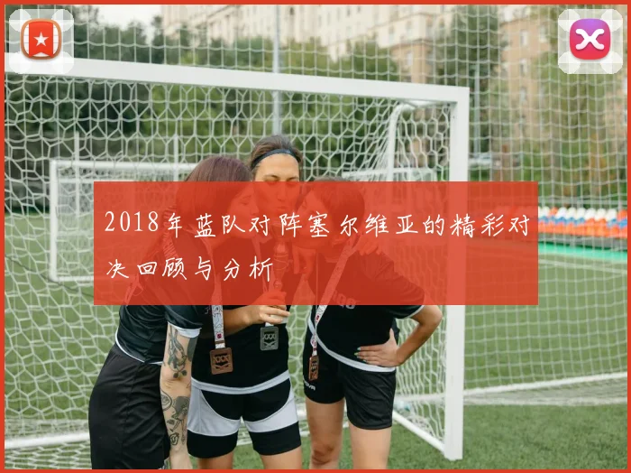 2018年蓝队对阵塞尔维亚的精彩对决回顾与分析