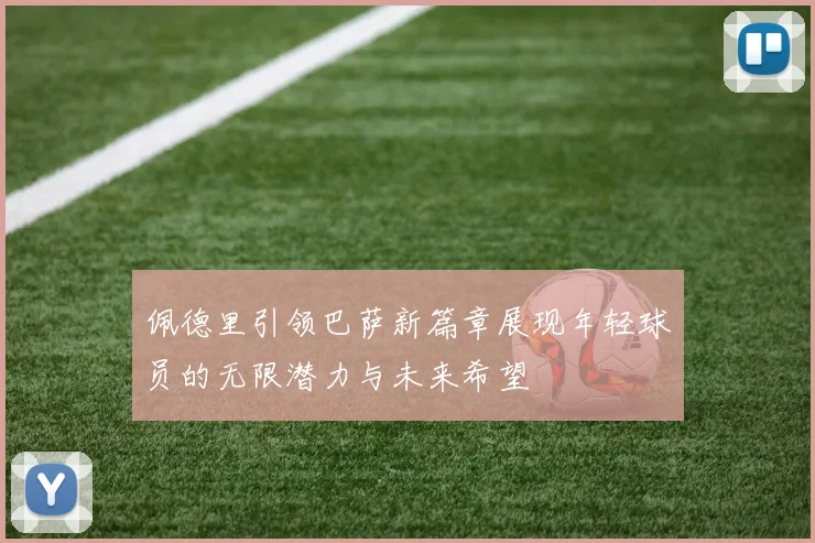 佩德里引领巴萨新篇章展现年轻球员的无限潜力与未来希望