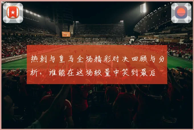 热刺与皇马全场精彩对决回顾与分析，谁能在这场较量中笑到最后