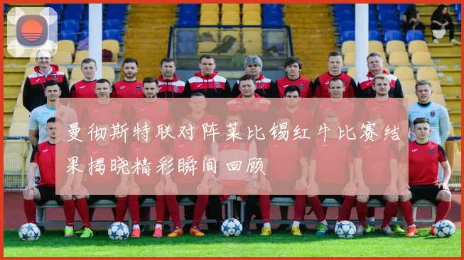 曼彻斯特联对阵莱比锡红牛比赛结果揭晓精彩瞬间回顾