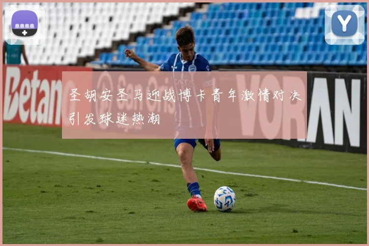 圣胡安圣马迎战博卡青年激情对决引发球迷热潮