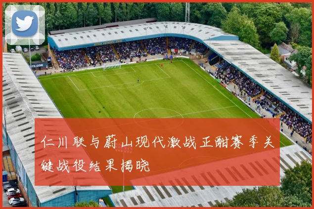 仁川联与蔚山现代激战正酣赛季关键战役结果揭晓