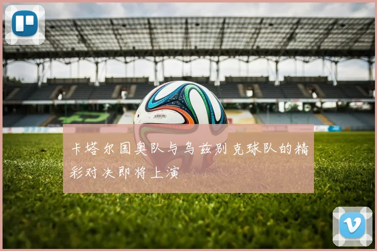 卡塔尔国奥队与乌兹别克球队的精彩对决即将上演