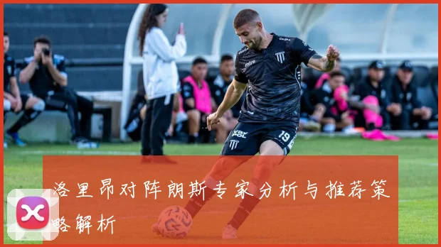 洛里昂对阵朗斯专家分析与推荐策略解析