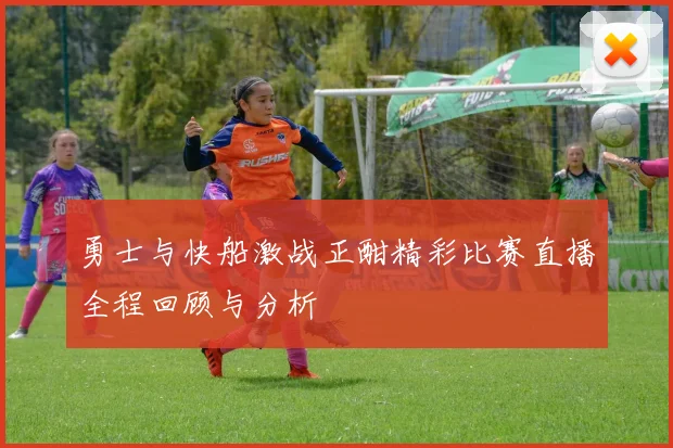 勇士与快船激战正酣精彩比赛直播全程回顾与分析