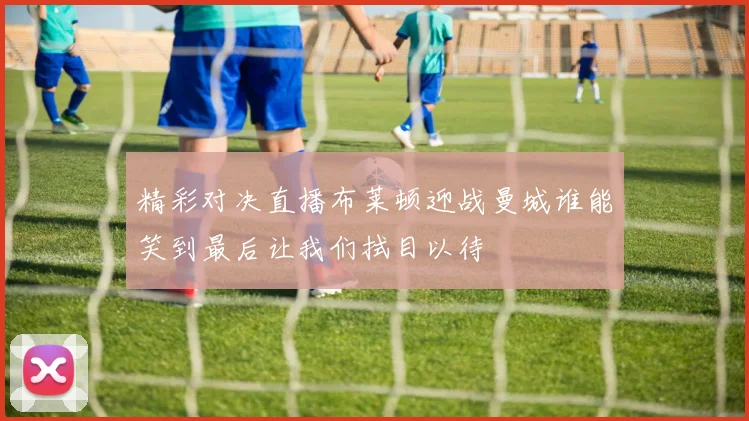 精彩对决直播布莱顿迎战曼城谁能笑到最后让我们拭目以待