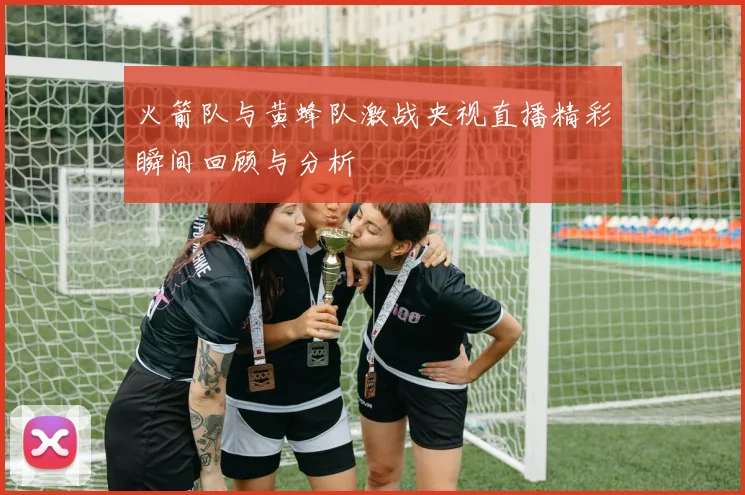 火箭队与黄蜂队激战央视直播精彩瞬间回顾与分析