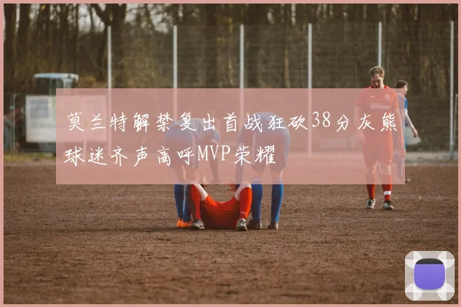 莫兰特解禁复出首战狂砍38分灰熊球迷齐声高呼MVP荣耀