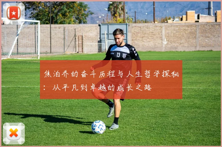 焦泊乔的奋斗历程与人生哲学探秘：从平凡到卓越的成长之路