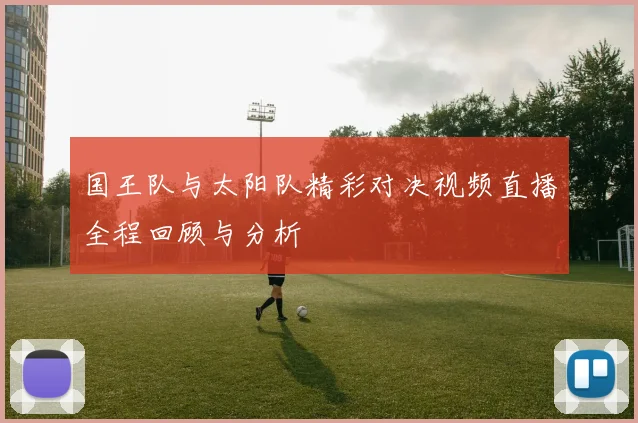 国王队与太阳队精彩对决视频直播全程回顾与分析