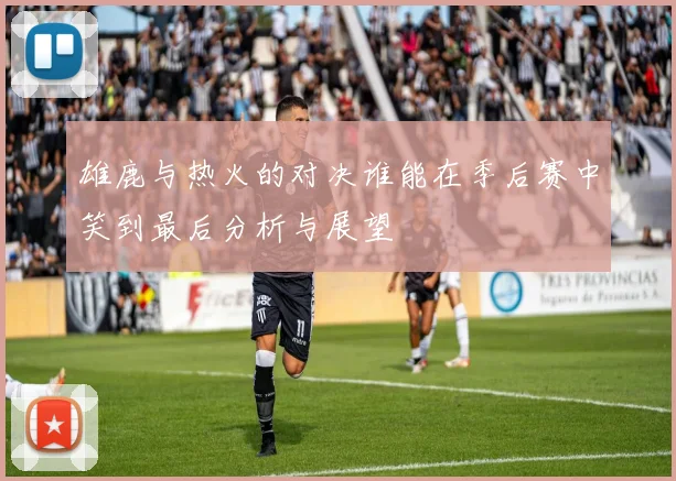 雄鹿与热火的对决谁能在季后赛中笑到最后分析与展望