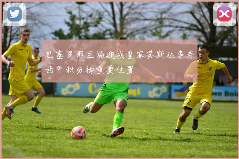 巴塞罗那主场迎战皇家苏斯达争夺西甲积分榜重要位置