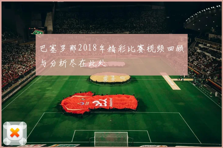巴塞罗那2018年精彩比赛视频回顾与分析尽在此处