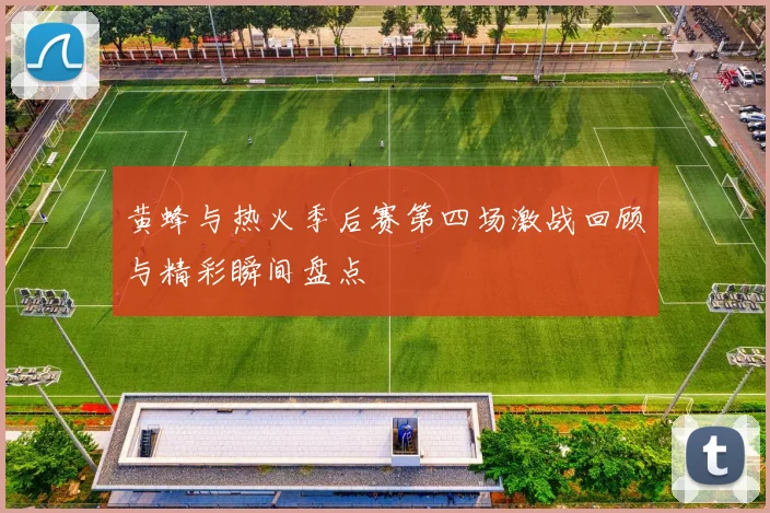 黄蜂与热火季后赛第四场激战回顾与精彩瞬间盘点