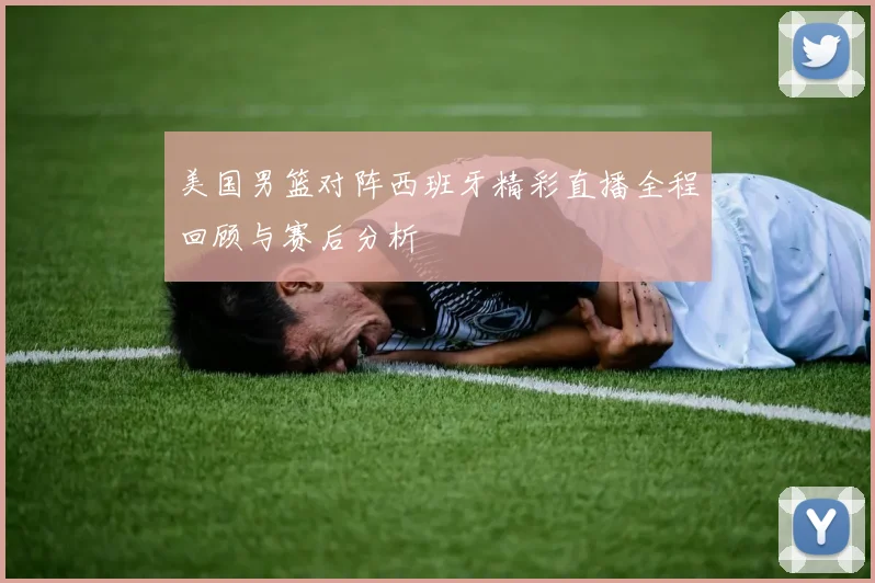 美国男篮对阵西班牙精彩直播全程回顾与赛后分析