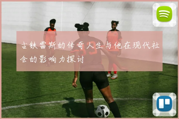 古铁雷斯的传奇人生与他在现代社会的影响力探讨