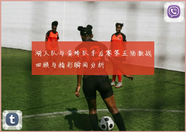 湖人队与黄蜂队季后赛第五场激战回顾与精彩瞬间分析