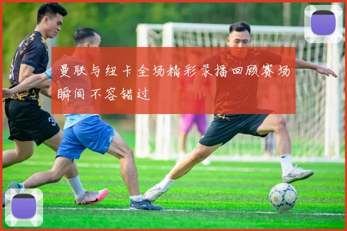 曼联与纽卡全场精彩录播回顾赛场瞬间不容错过