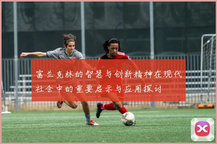 富兰克林的智慧与创新精神在现代社会中的重要启示与应用探讨