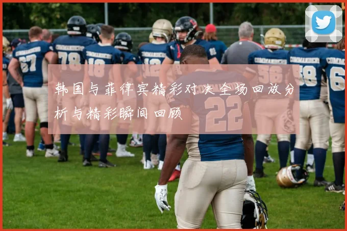 韩国与菲律宾精彩对决全场回放分析与精彩瞬间回顾