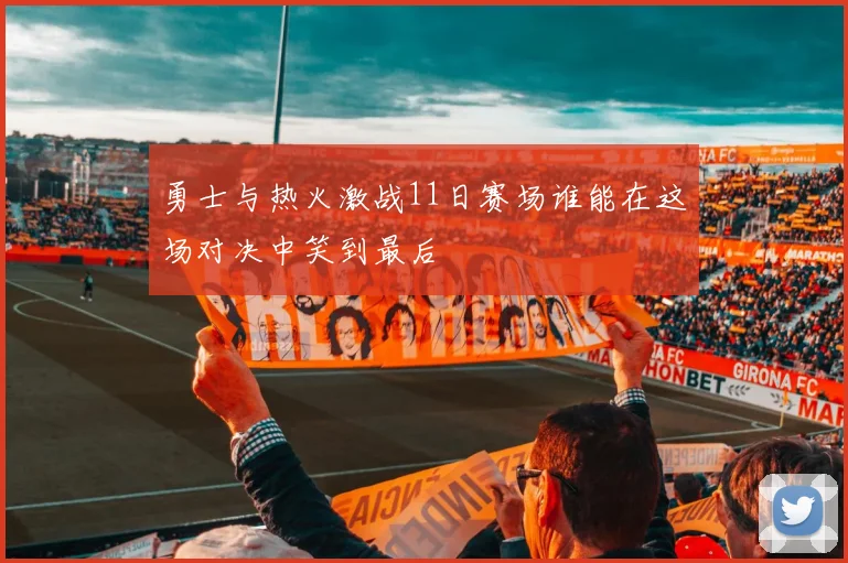 勇士与热火激战11日赛场谁能在这场对决中笑到最后