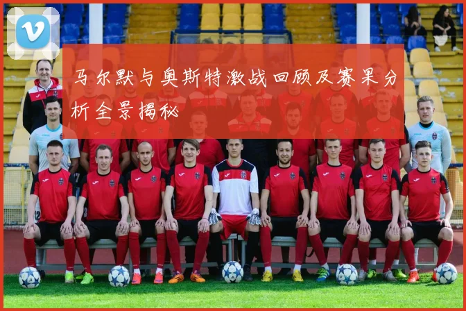 马尔默与奥斯特激战回顾及赛果分析全景揭秘