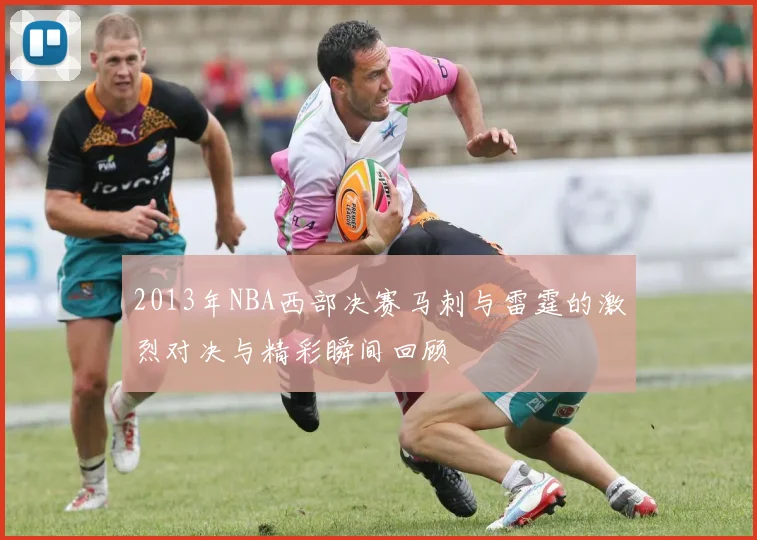 2013年NBA西部决赛马刺与雷霆的激烈对决与精彩瞬间回顾