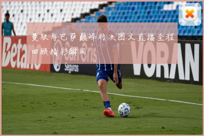 曼联与巴萨巅峰对决图文直播全程回顾精彩瞬间