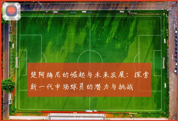 楚阿梅尼的崛起与未来发展：探索新一代中场球员的潜力与挑战